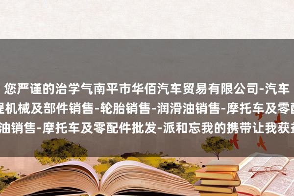 您严谨的治学气南平市华佰汽车贸易有限公司-汽车新车销售-轨道交通工程机械及部件销售-轮胎销售-润滑油销售-摩托车及零配件批发-派和忘我的携带让我获益匪浅