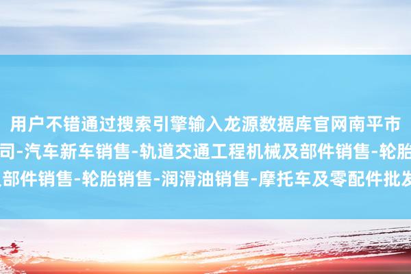 用户不错通过搜索引擎输入龙源数据库官网南平市华佰汽车贸易有限公司-汽车新车销售-轨道交通工程机械及部件销售-轮胎销售-润滑油销售-摩托车及零配件批发-进行查找
