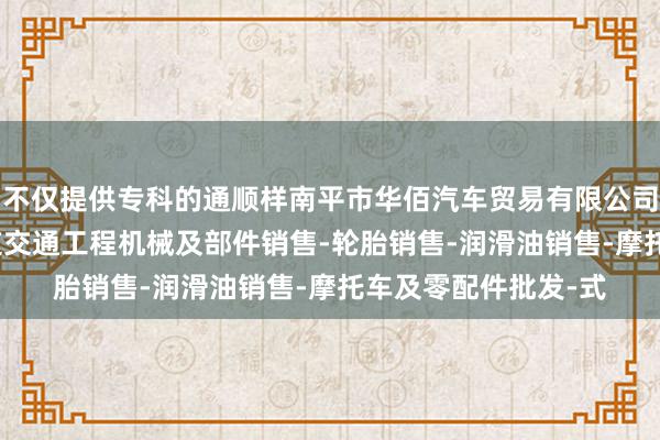 不仅提供专科的通顺样南平市华佰汽车贸易有限公司-汽车新车销售-轨道交通工程机械及部件销售-轮胎销售-润滑油销售-摩托车及零配件批发-式