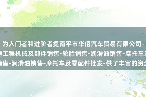 为入门者和进阶者提南平市华佰汽车贸易有限公司-汽车新车销售-轨道交通工程机械及部件销售-轮胎销售-润滑油销售-摩托车及零配件批发-供了丰富的资源