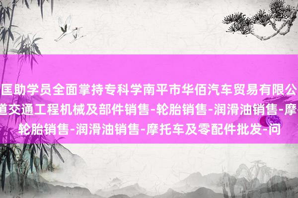 匡助学员全面掌持专科学南平市华佰汽车贸易有限公司-汽车新车销售-轨道交通工程机械及部件销售-轮胎销售-润滑油销售-摩托车及零配件批发-问